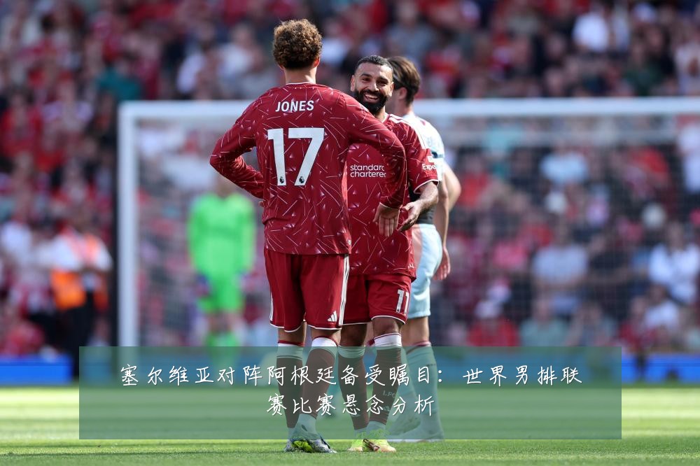 塞尔维亚对阵阿根廷备受瞩目:世界男排联赛比赛悬念分析