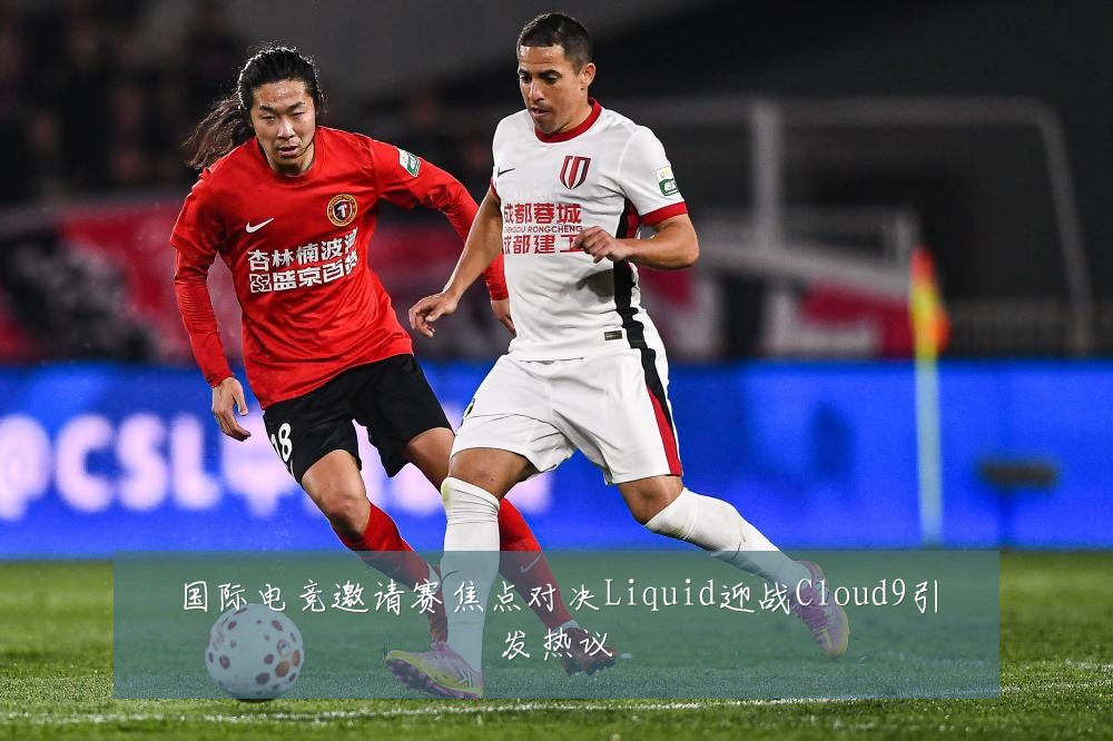 国际电竞邀请赛焦点对决Liquid迎战Cloud9引发热议