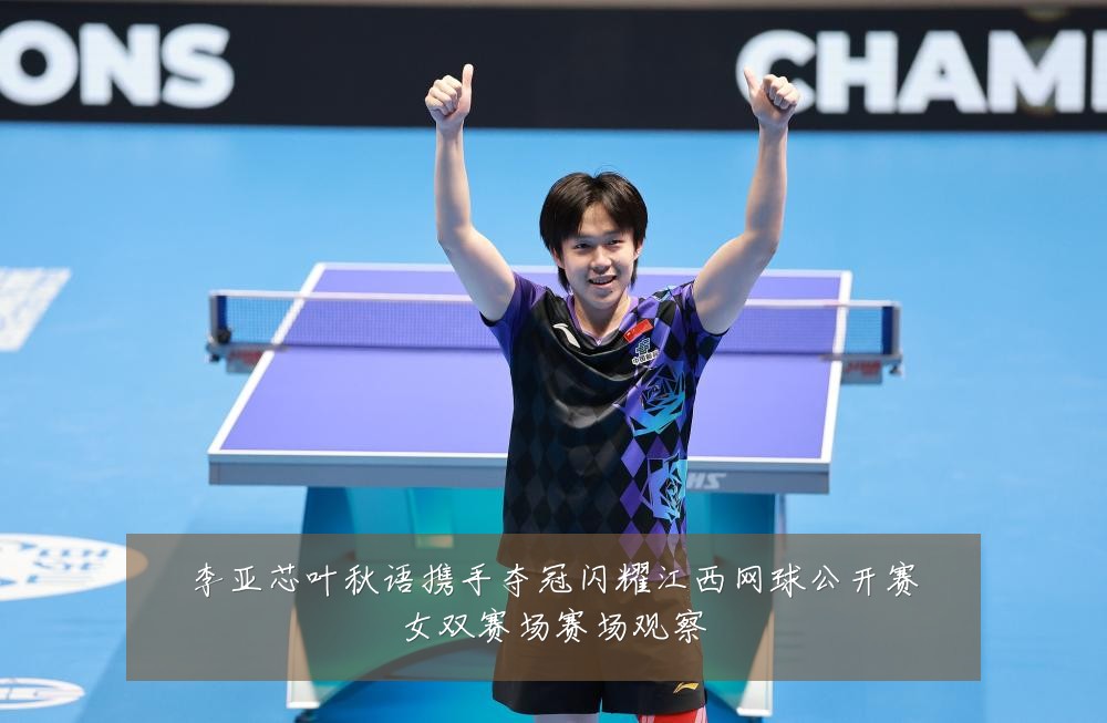 李亚芯叶秋语携手夺冠闪耀江西网球公开赛女双赛场赛场观察