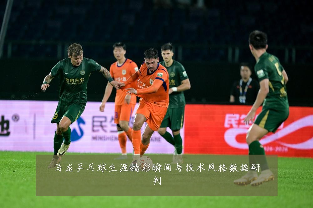 马龙乒乓球生涯精彩瞬间与技术风格数据研判